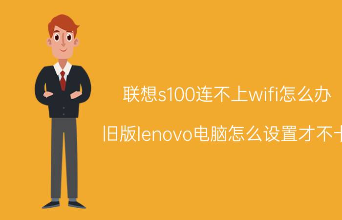 联想s100连不上wifi怎么办 旧版lenovo电脑怎么设置才不卡？